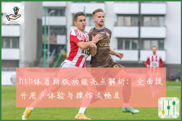 hth体育新版功能亮点解析：全面提升用户体验与操作流畅度