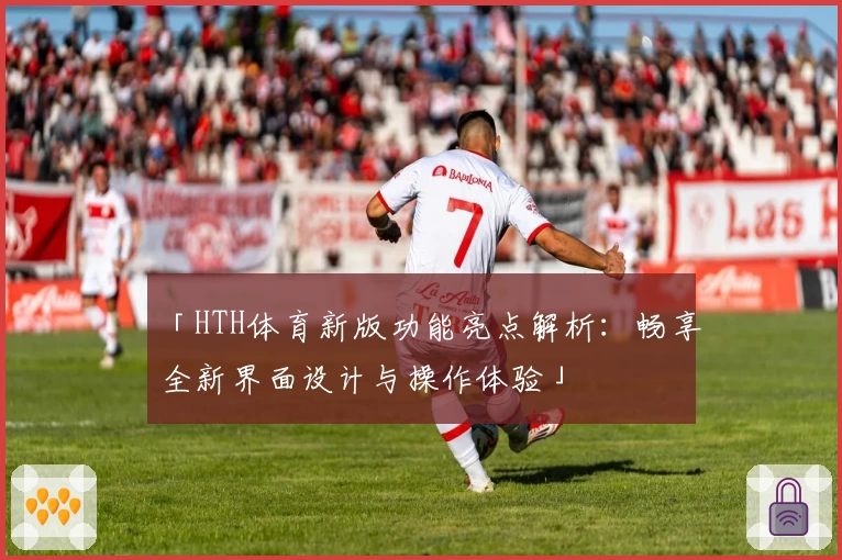 「HTH体育新版功能亮点解析：畅享全新界面设计与操作体验」