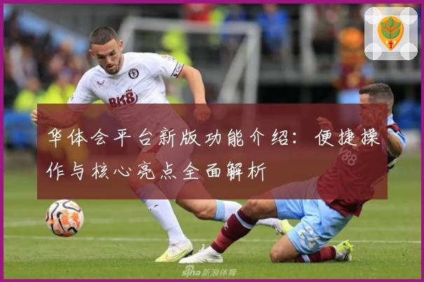 华体会平台新版功能介绍：便捷操作与核心亮点全面解析