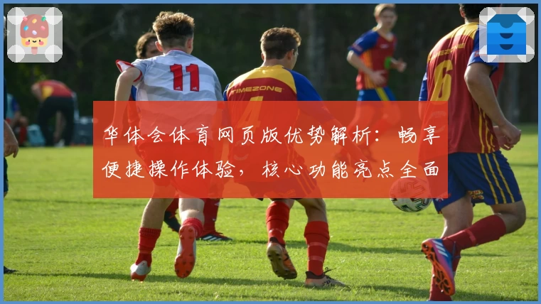 华体会体育网页版优势解析：畅享便捷操作体验，核心功能亮点全面解读