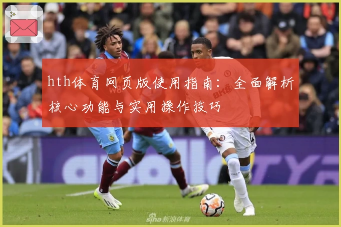 hth体育网页版使用指南：全面解析核心功能与实用操作技巧
