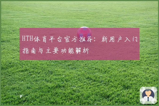 HTH体育平台官方推荐：新用户入门指南与主要功能解析