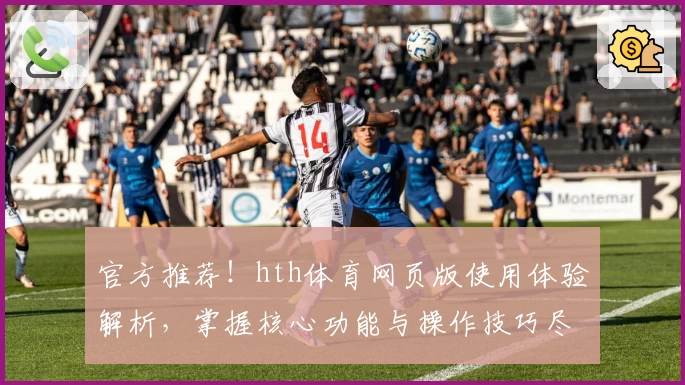 官方推荐！hth体育网页版使用体验解析，掌握核心功能与操作技巧尽享精彩赛事体验
