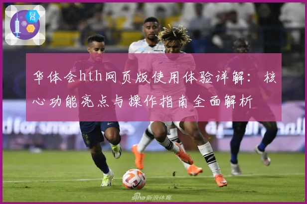 华体会hth网页版使用体验详解：核心功能亮点与操作指南全面解析