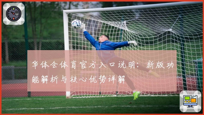 华体会体育官方入口说明：新版功能解析与核心优势详解