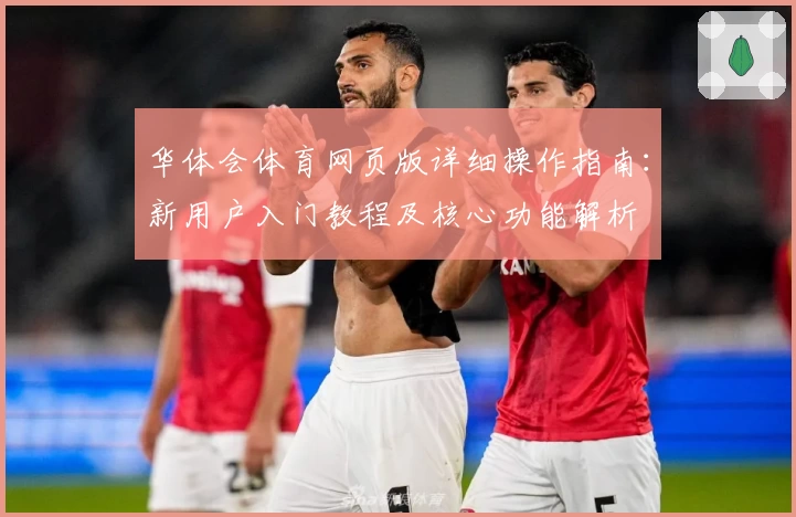 华体会体育网页版详细操作指南：新用户入门教程及核心功能解析