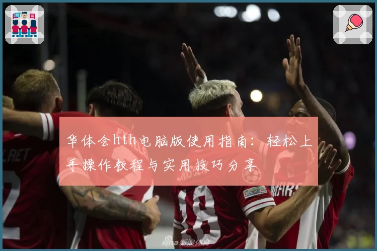 华体会hth电脑版使用指南：轻松上手操作教程与实用技巧分享
