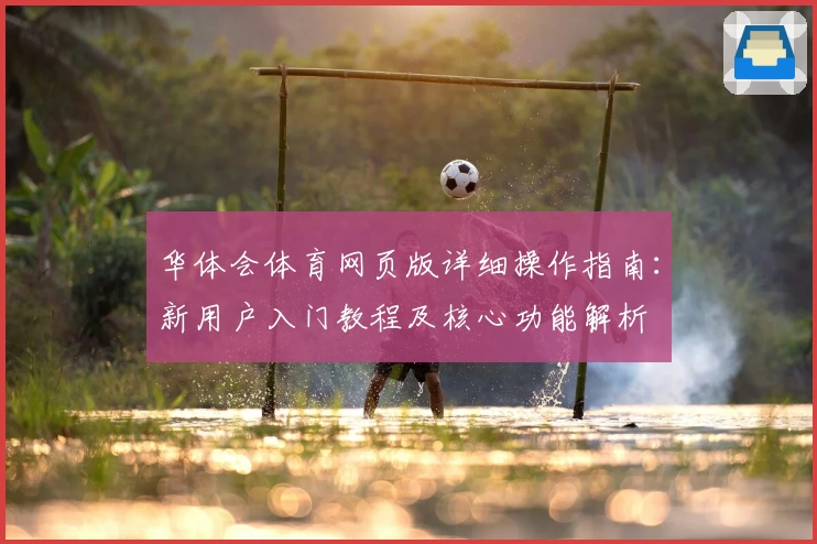 华体会体育网页版详细操作指南：新用户入门教程及核心功能解析