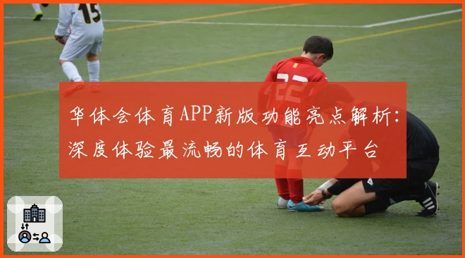 华体会体育APP新版功能亮点解析：深度体验最流畅的体育互动平台