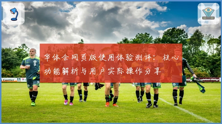 华体会网页版使用体验测评：核心功能解析与用户实际操作分享