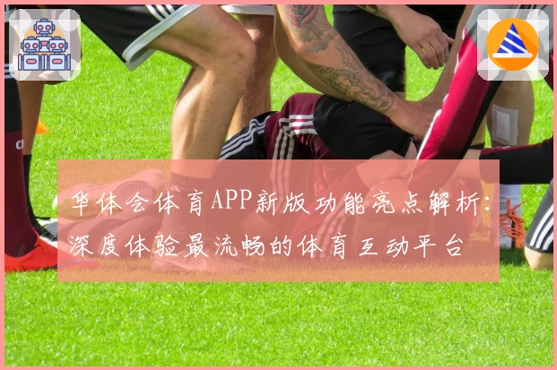 华体会体育APP新版功能亮点解析：深度体验最流畅的体育互动平台