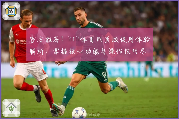 官方推荐！hth体育网页版使用体验解析，掌握核心功能与操作技巧尽享精彩赛事体验