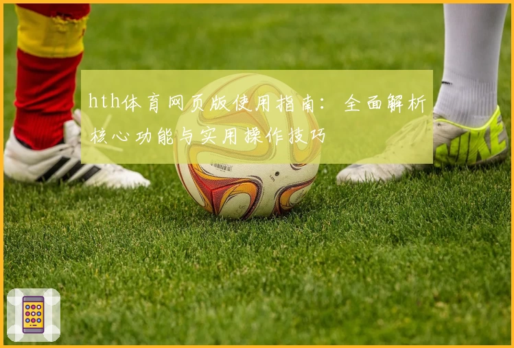 hth体育网页版使用指南：全面解析核心功能与实用操作技巧