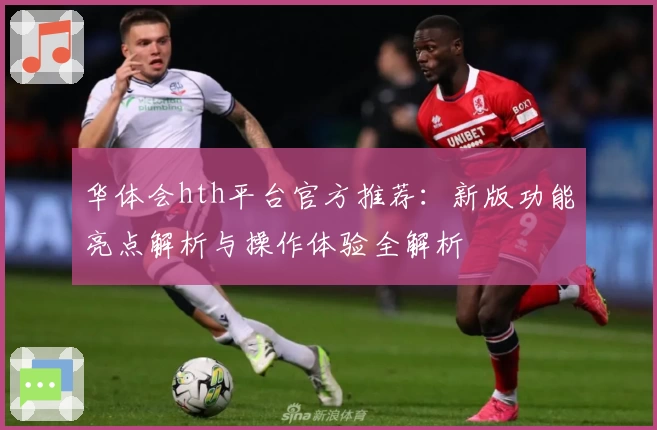 华体会hth平台官方推荐：新版功能亮点解析与操作体验全解析